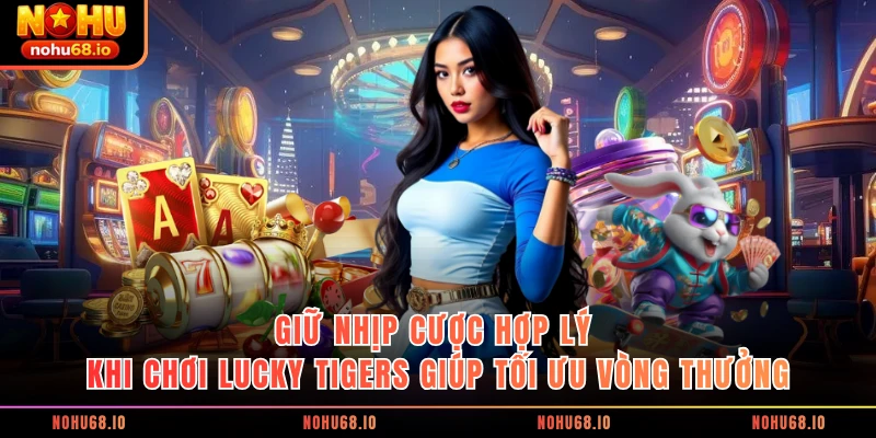  Giữ nhịp cược hợp lý khi chơi Lucky Tigers giúp tối ưu vòng thưởng