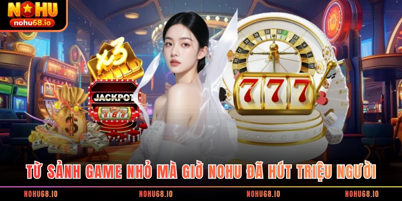 Từ sảnh game nhỏ mà giờ NOHU đã hút triệu người
